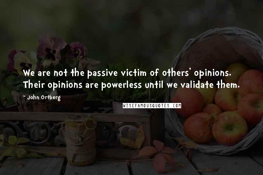 John Ortberg Quotes: We are not the passive victim of others' opinions. Their opinions are powerless until we validate them.