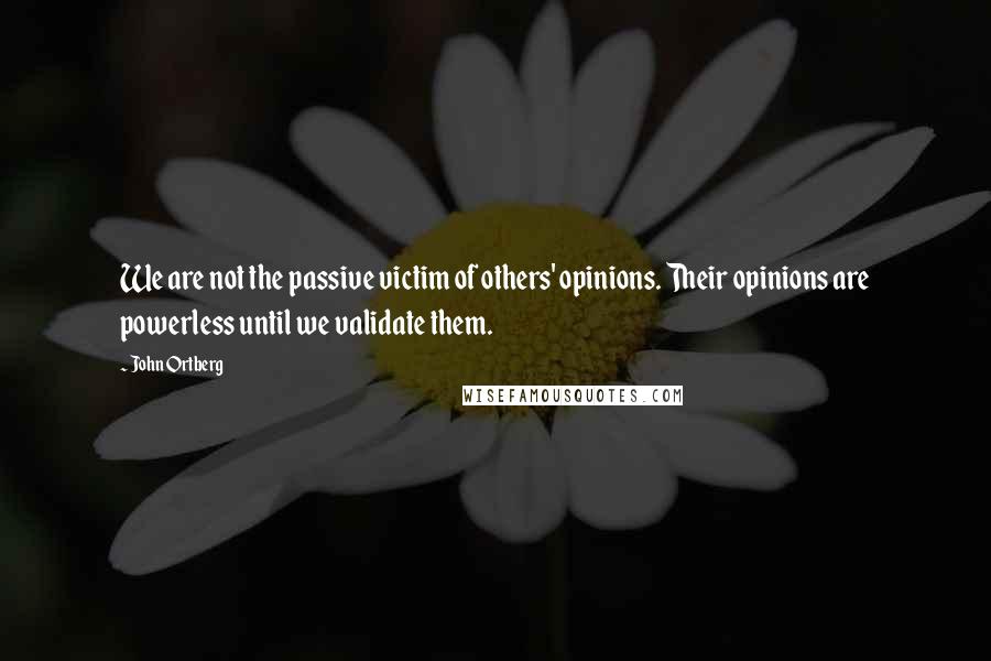 John Ortberg Quotes: We are not the passive victim of others' opinions. Their opinions are powerless until we validate them.