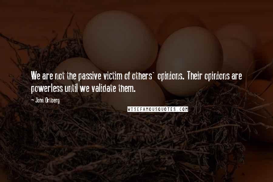 John Ortberg Quotes: We are not the passive victim of others' opinions. Their opinions are powerless until we validate them.
