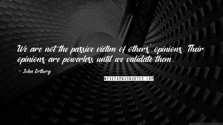 John Ortberg Quotes: We are not the passive victim of others' opinions. Their opinions are powerless until we validate them.