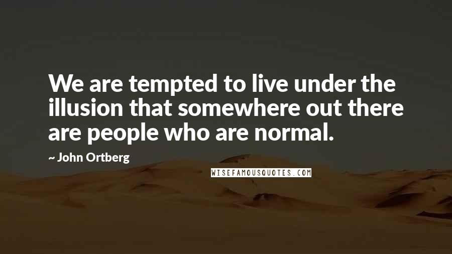 John Ortberg Quotes: We are tempted to live under the illusion that somewhere out there are people who are normal.