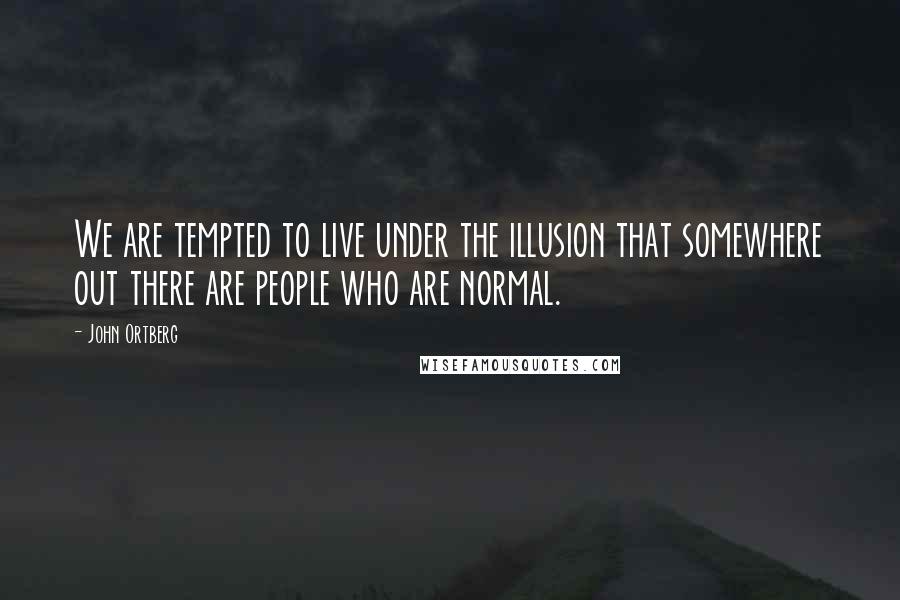 John Ortberg Quotes: We are tempted to live under the illusion that somewhere out there are people who are normal.