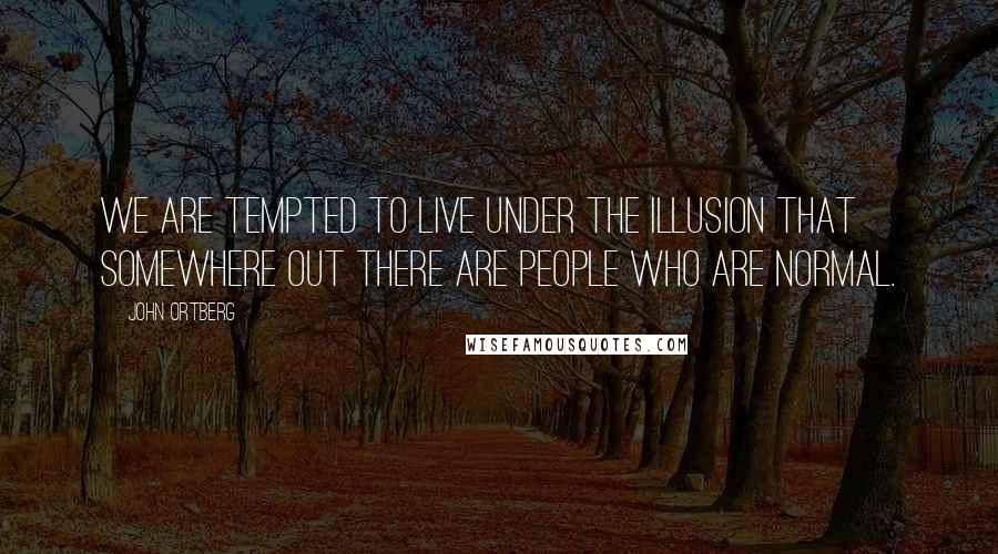 John Ortberg Quotes: We are tempted to live under the illusion that somewhere out there are people who are normal.