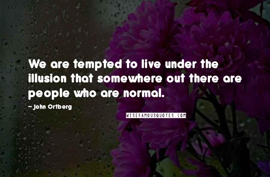 John Ortberg Quotes: We are tempted to live under the illusion that somewhere out there are people who are normal.