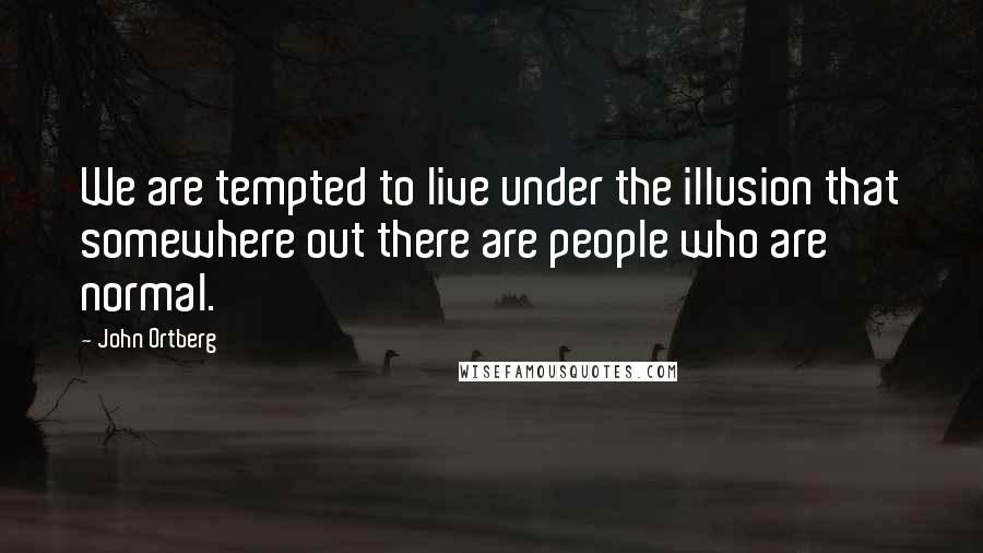 John Ortberg Quotes: We are tempted to live under the illusion that somewhere out there are people who are normal.