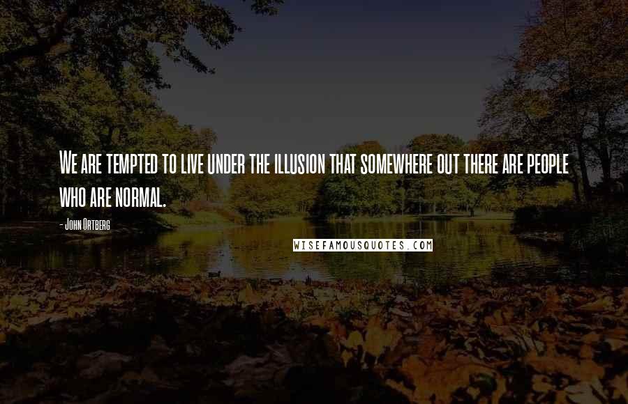 John Ortberg Quotes: We are tempted to live under the illusion that somewhere out there are people who are normal.