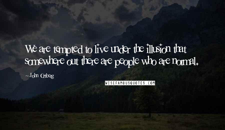 John Ortberg Quotes: We are tempted to live under the illusion that somewhere out there are people who are normal.