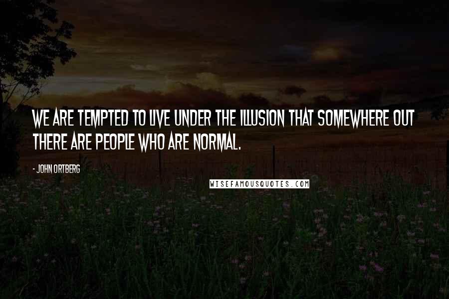 John Ortberg Quotes: We are tempted to live under the illusion that somewhere out there are people who are normal.