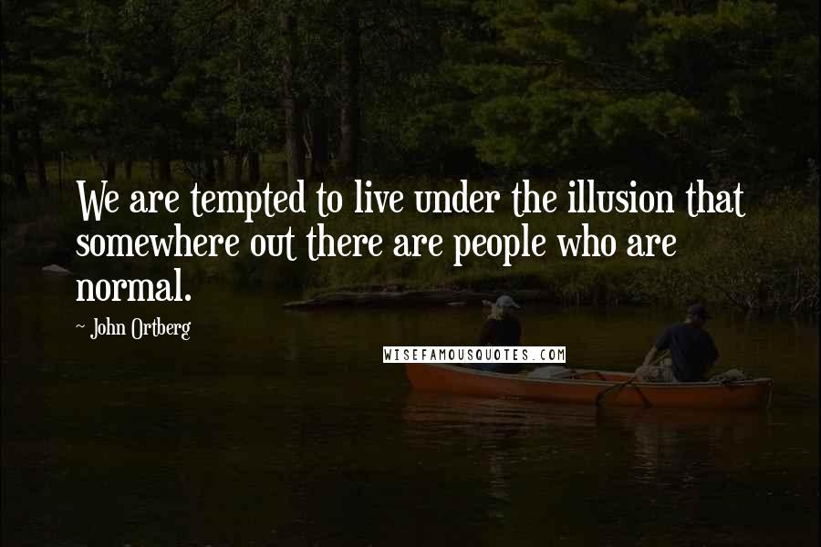 John Ortberg Quotes: We are tempted to live under the illusion that somewhere out there are people who are normal.