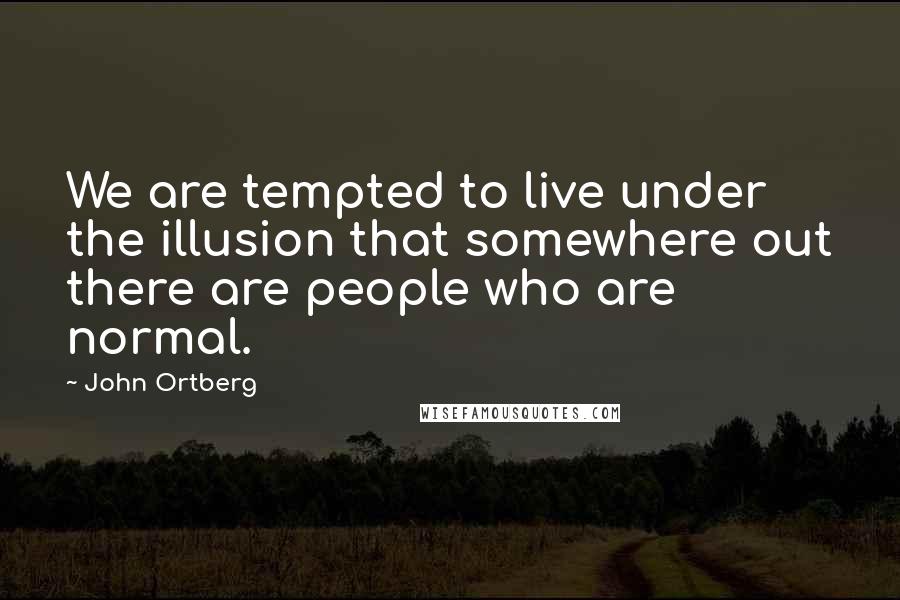 John Ortberg Quotes: We are tempted to live under the illusion that somewhere out there are people who are normal.