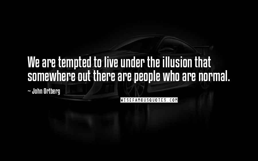 John Ortberg Quotes: We are tempted to live under the illusion that somewhere out there are people who are normal.