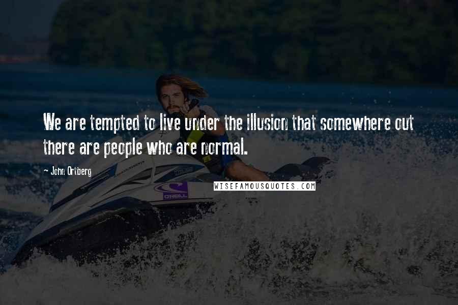 John Ortberg Quotes: We are tempted to live under the illusion that somewhere out there are people who are normal.