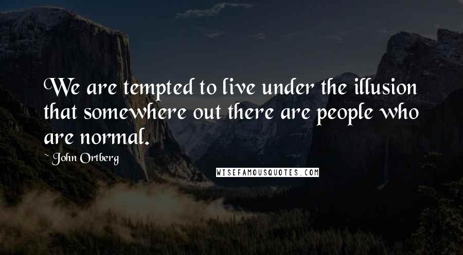 John Ortberg Quotes: We are tempted to live under the illusion that somewhere out there are people who are normal.