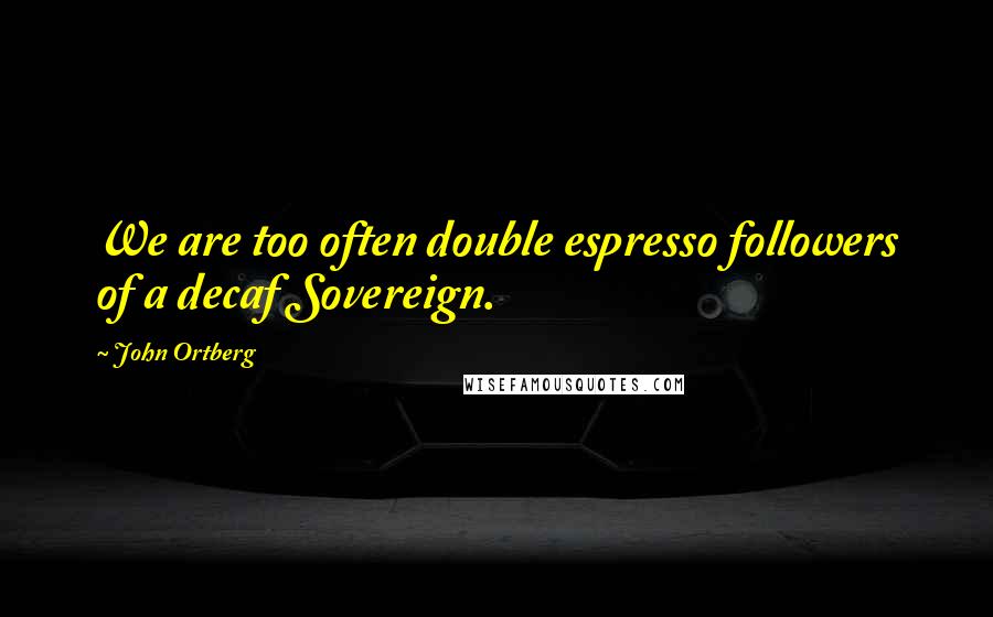 John Ortberg Quotes: We are too often double espresso followers of a decaf Sovereign.