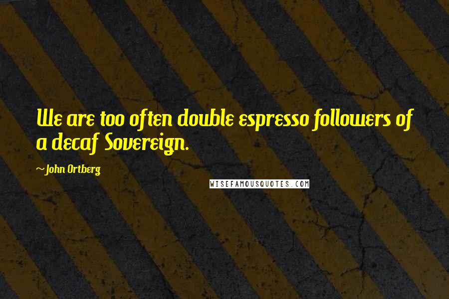 John Ortberg Quotes: We are too often double espresso followers of a decaf Sovereign.