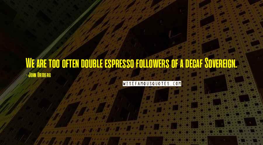 John Ortberg Quotes: We are too often double espresso followers of a decaf Sovereign.