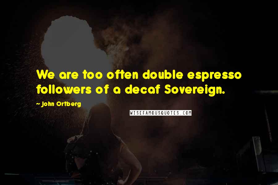 John Ortberg Quotes: We are too often double espresso followers of a decaf Sovereign.