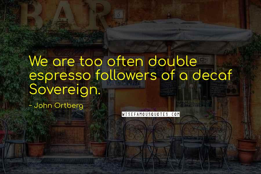 John Ortberg Quotes: We are too often double espresso followers of a decaf Sovereign.
