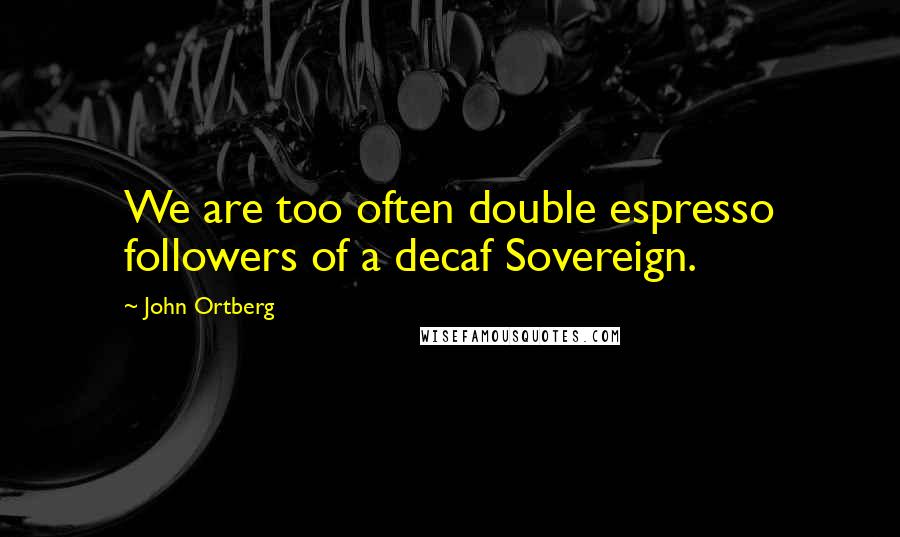 John Ortberg Quotes: We are too often double espresso followers of a decaf Sovereign.
