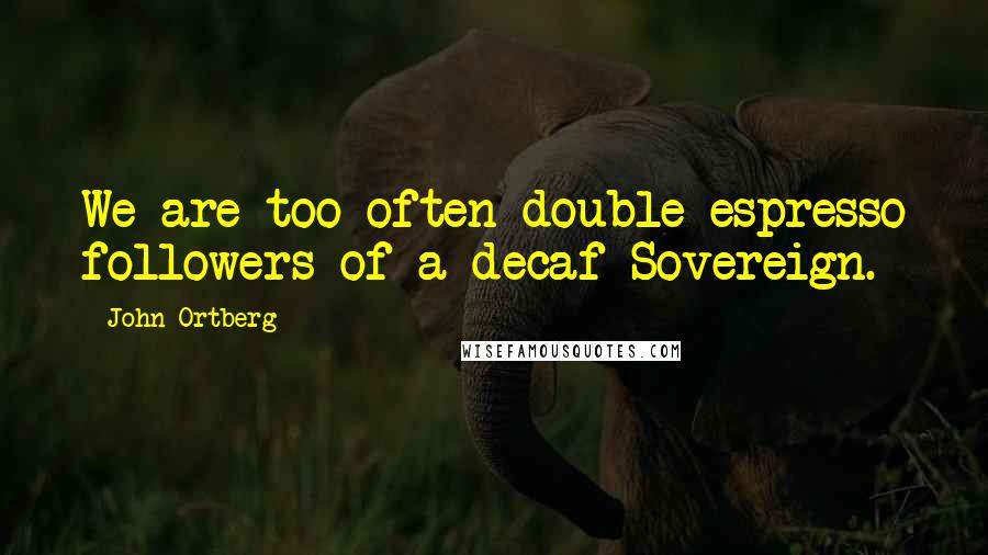 John Ortberg Quotes: We are too often double espresso followers of a decaf Sovereign.