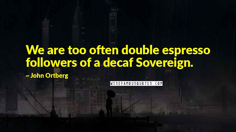 John Ortberg Quotes: We are too often double espresso followers of a decaf Sovereign.