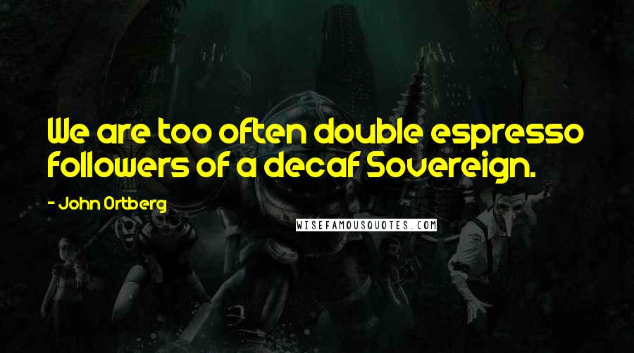 John Ortberg Quotes: We are too often double espresso followers of a decaf Sovereign.