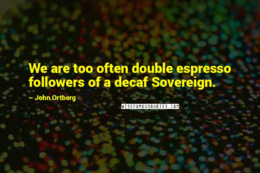 John Ortberg Quotes: We are too often double espresso followers of a decaf Sovereign.