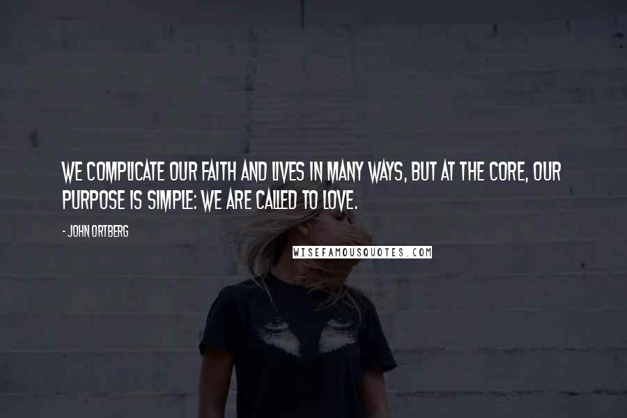 John Ortberg Quotes: We complicate our faith and lives in many ways, but at the core, our purpose is simple: We are called to love.
