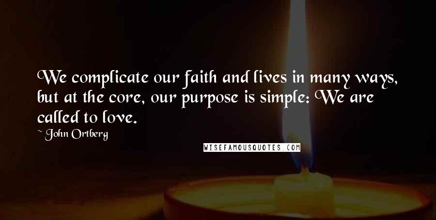 John Ortberg Quotes: We complicate our faith and lives in many ways, but at the core, our purpose is simple: We are called to love.