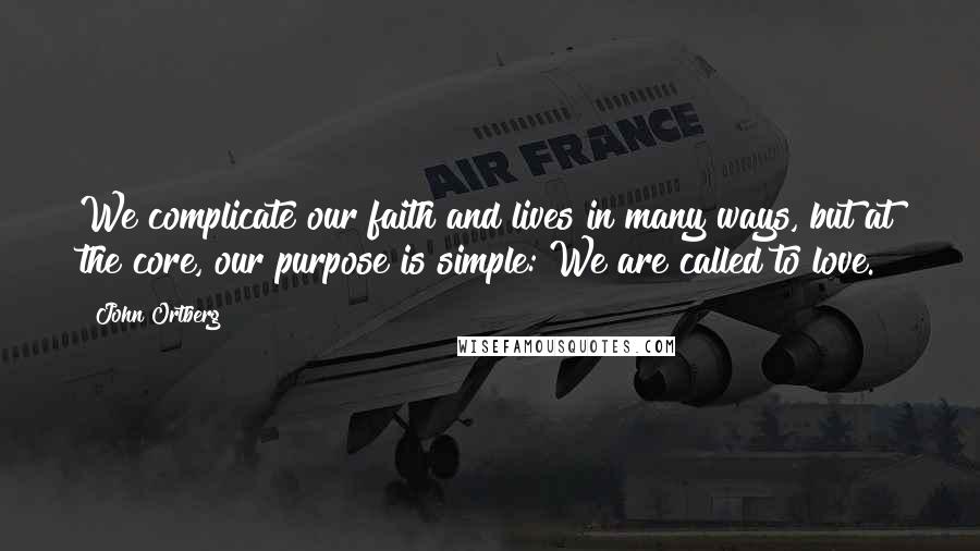 John Ortberg Quotes: We complicate our faith and lives in many ways, but at the core, our purpose is simple: We are called to love.