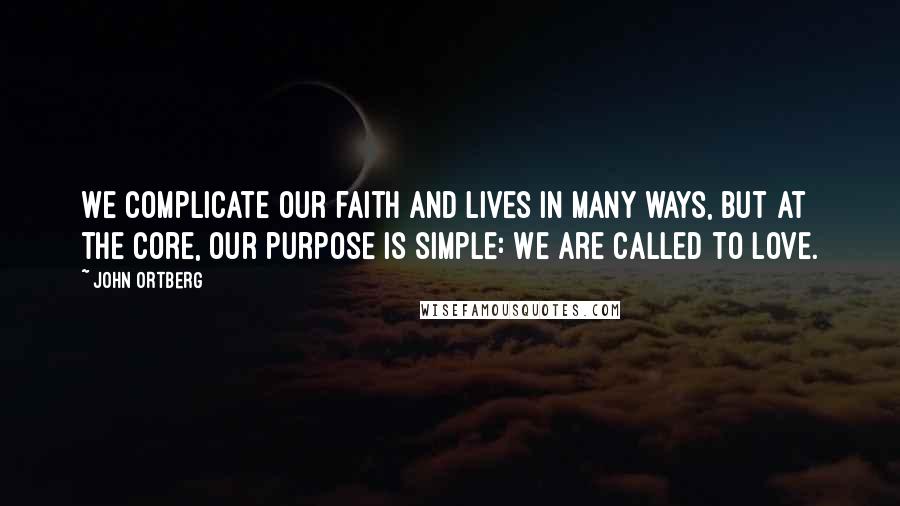 John Ortberg Quotes: We complicate our faith and lives in many ways, but at the core, our purpose is simple: We are called to love.