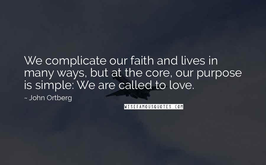 John Ortberg Quotes: We complicate our faith and lives in many ways, but at the core, our purpose is simple: We are called to love.