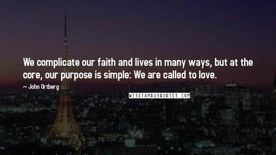 John Ortberg Quotes: We complicate our faith and lives in many ways, but at the core, our purpose is simple: We are called to love.