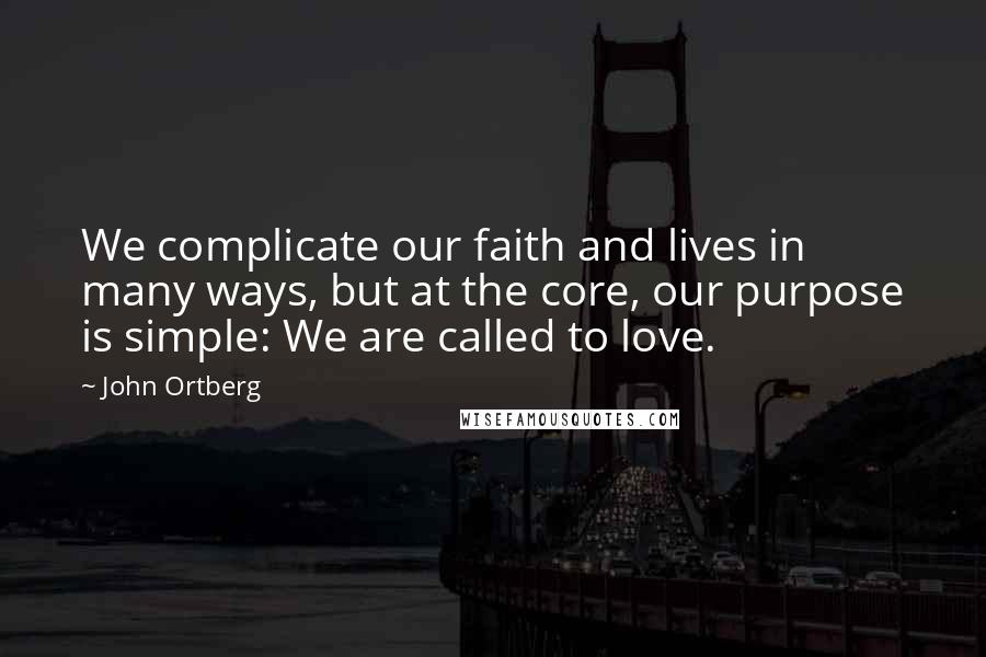 John Ortberg Quotes: We complicate our faith and lives in many ways, but at the core, our purpose is simple: We are called to love.