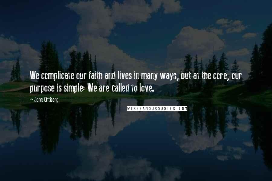 John Ortberg Quotes: We complicate our faith and lives in many ways, but at the core, our purpose is simple: We are called to love.