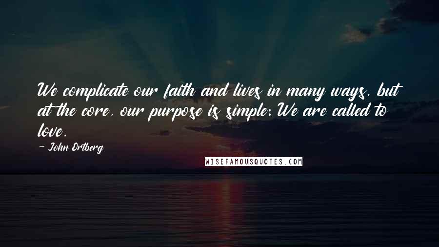 John Ortberg Quotes: We complicate our faith and lives in many ways, but at the core, our purpose is simple: We are called to love.
