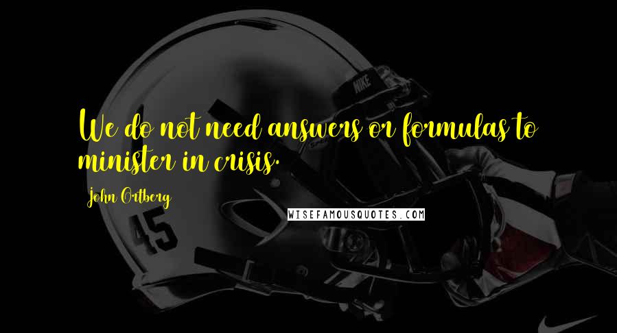 John Ortberg Quotes: We do not need answers or formulas to minister in crisis.
