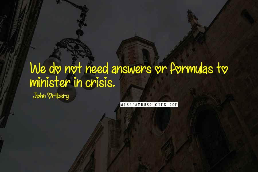 John Ortberg Quotes: We do not need answers or formulas to minister in crisis.