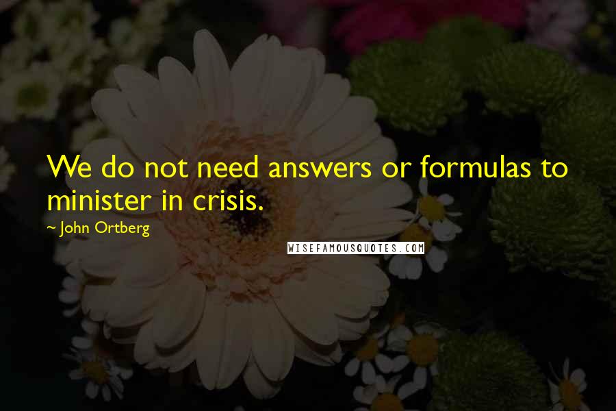 John Ortberg Quotes: We do not need answers or formulas to minister in crisis.