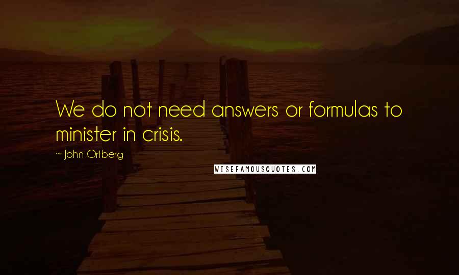 John Ortberg Quotes: We do not need answers or formulas to minister in crisis.