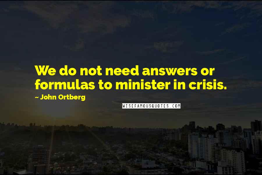 John Ortberg Quotes: We do not need answers or formulas to minister in crisis.