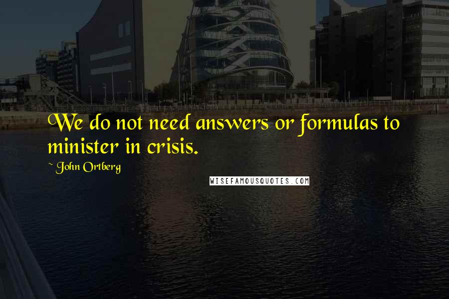John Ortberg Quotes: We do not need answers or formulas to minister in crisis.