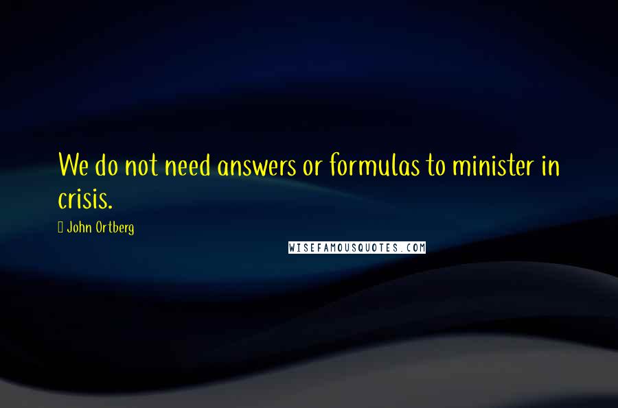 John Ortberg Quotes: We do not need answers or formulas to minister in crisis.