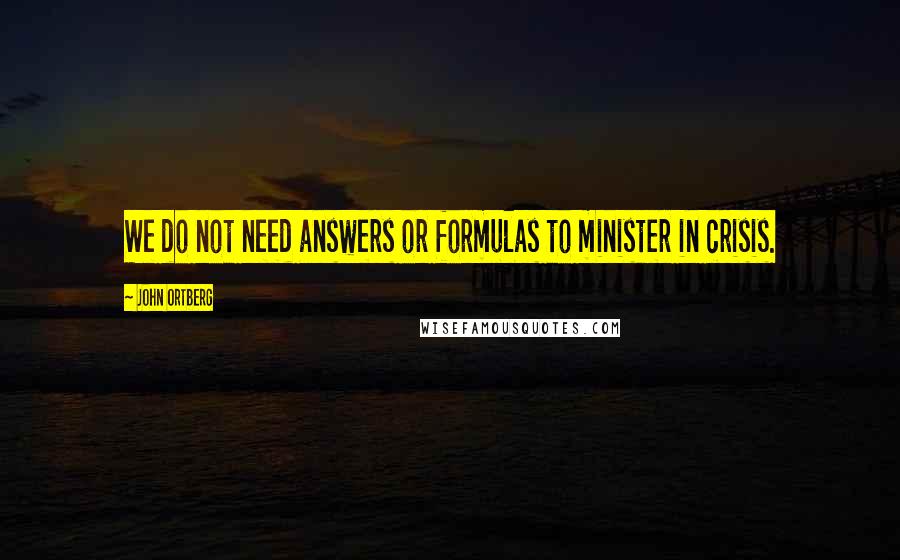 John Ortberg Quotes: We do not need answers or formulas to minister in crisis.