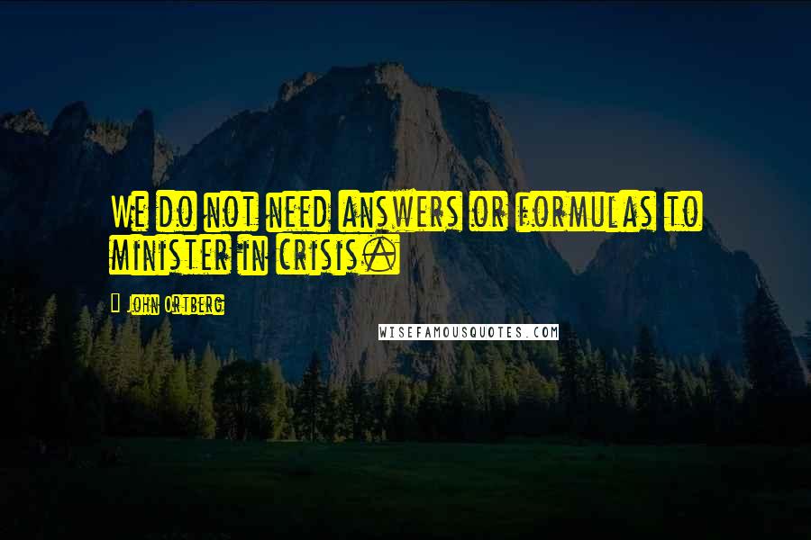 John Ortberg Quotes: We do not need answers or formulas to minister in crisis.