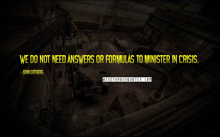 John Ortberg Quotes: We do not need answers or formulas to minister in crisis.