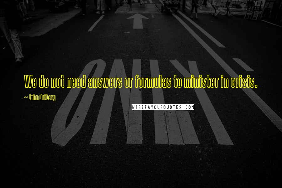 John Ortberg Quotes: We do not need answers or formulas to minister in crisis.