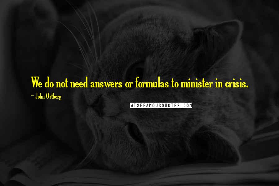 John Ortberg Quotes: We do not need answers or formulas to minister in crisis.
