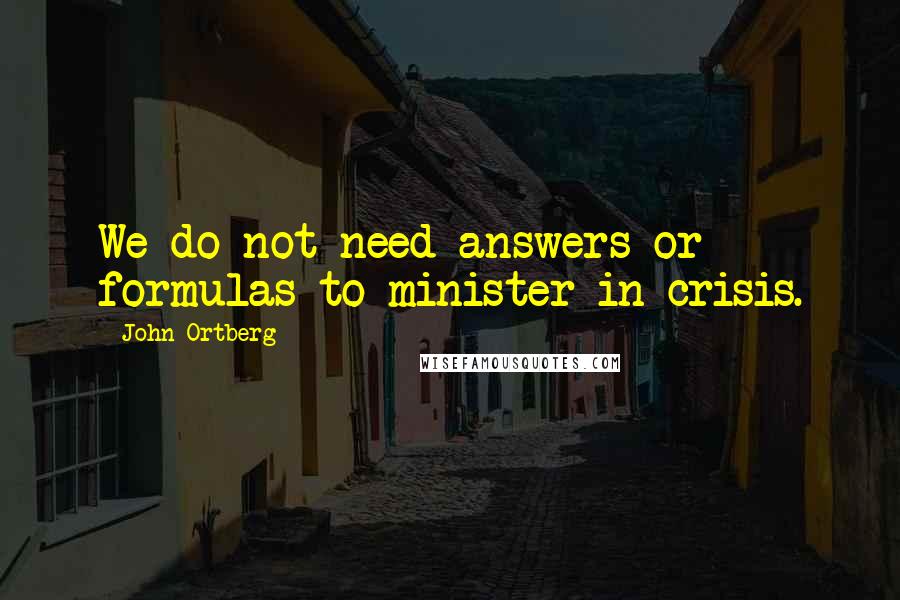 John Ortberg Quotes: We do not need answers or formulas to minister in crisis.
