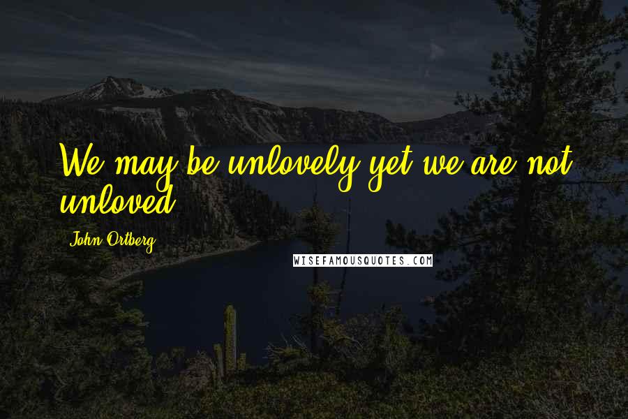 John Ortberg Quotes: We may be unlovely yet we are not unloved.